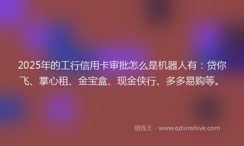 2025年的工行信用卡审批怎么是机器人有：贷你飞、掌心租、金宝盒、现金侠行、多多易购等。