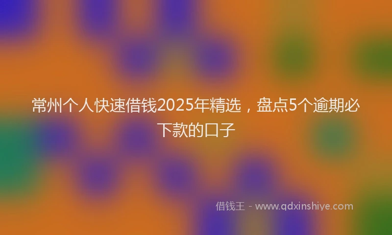 常州个人快速借钱2025年精选，盘点5个逾期必下款的口子