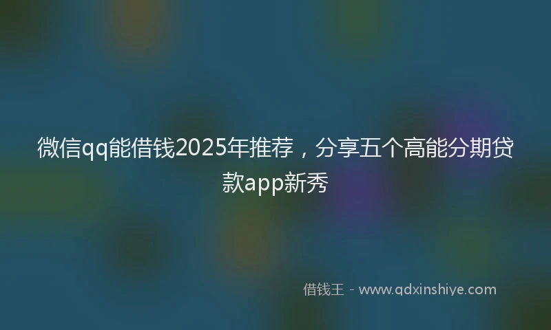 微信qq能借钱2025年推荐，分享五个高能分期贷款app新秀