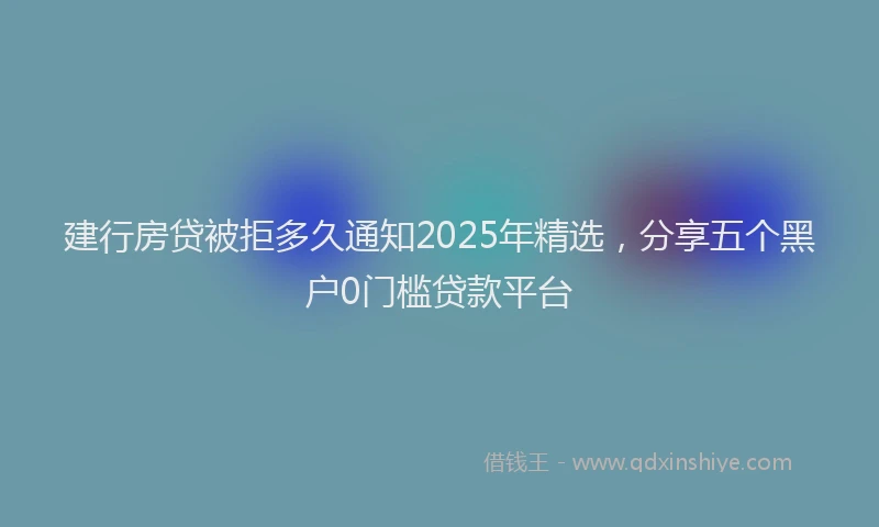 建行房贷被拒多久通知2025年精选，分享五个黑户0门槛贷款平台