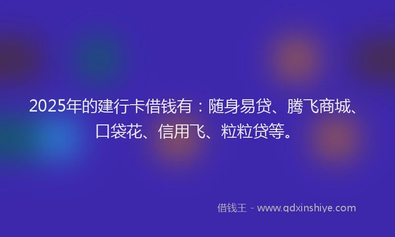2025年的建行卡借钱有：随身易贷、腾飞商城、口袋花、信用飞、粒粒贷等。