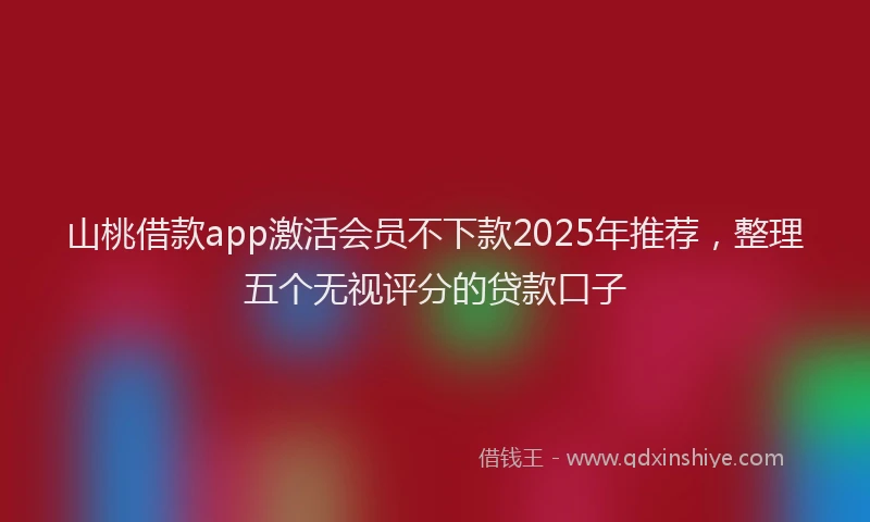 山桃借款app激活会员不下款2025年推荐，整理五个无视评分的贷款口子