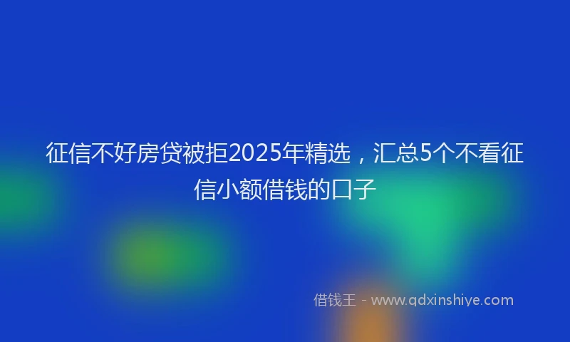 征信不好房贷被拒2025年精选，汇总5个不看征信小额借钱的口子