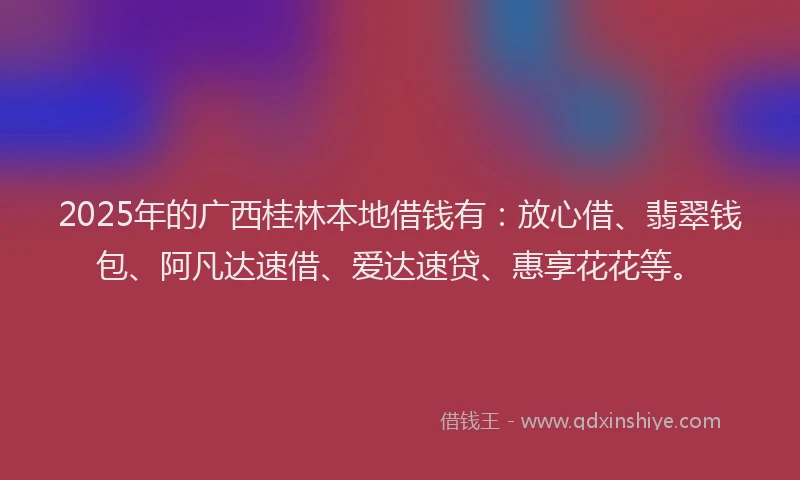 2025年的广西桂林本地借钱有：放心借、翡翠钱包、阿凡达速借、爱达速贷、惠享花花等。
