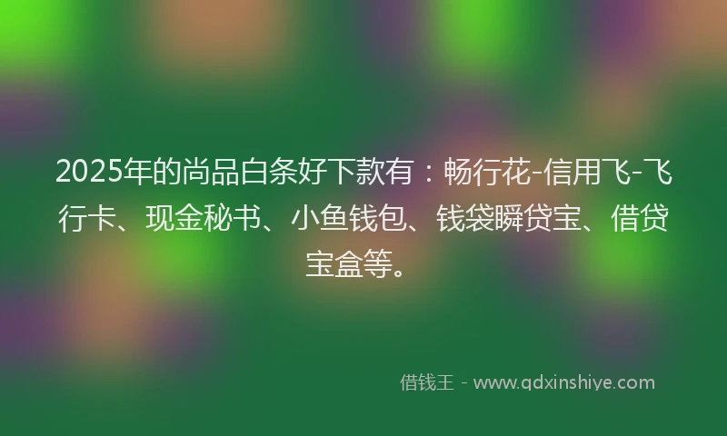 2025年的尚品白条好下款有：畅行花-信用飞-飞行卡、现金秘书、小鱼钱包、钱袋瞬贷宝、借贷宝盒等。