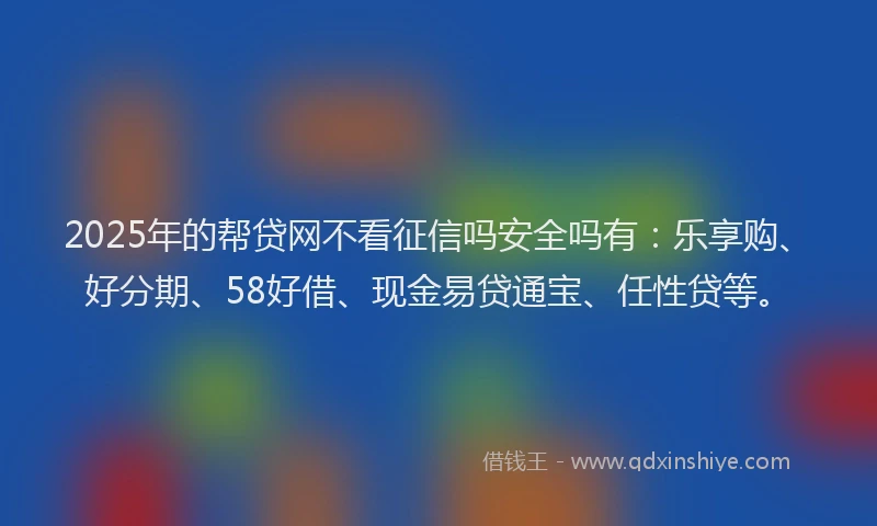 2025年的帮贷网不看征信吗安全吗有：乐享购、好分期、58好借、现金易贷通宝、任性贷等。