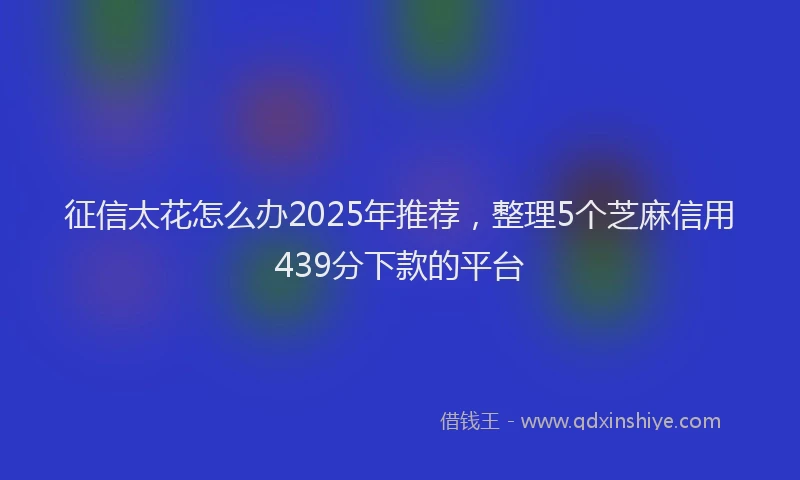 征信太花怎么办2025年推荐，整理5个芝麻信用439分下款的平台