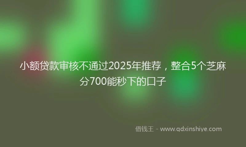 小额贷款审核不通过2025年推荐，整合5个芝麻分700能秒下的口子