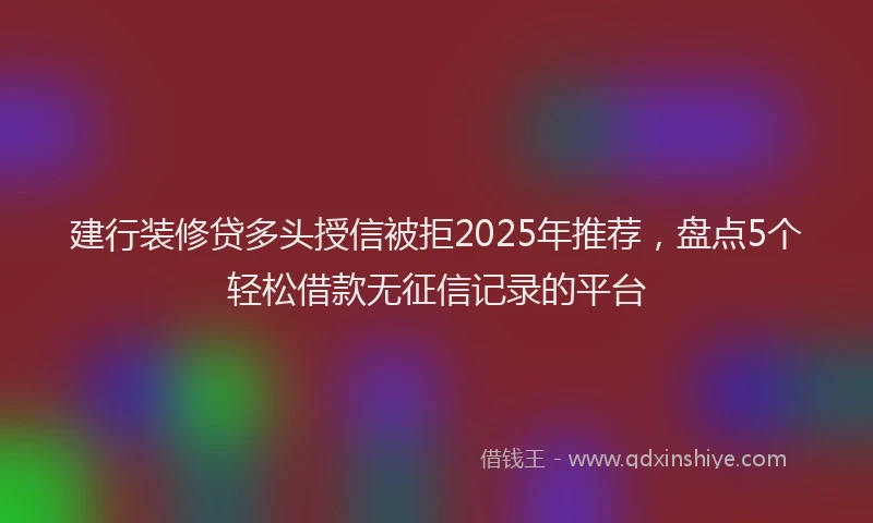 建行装修贷多头授信被拒2025年推荐，盘点5个轻松借款无征信记录的平台