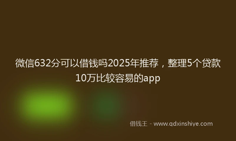 微信632分可以借钱吗2025年推荐，整理5个贷款10万比较容易的app
