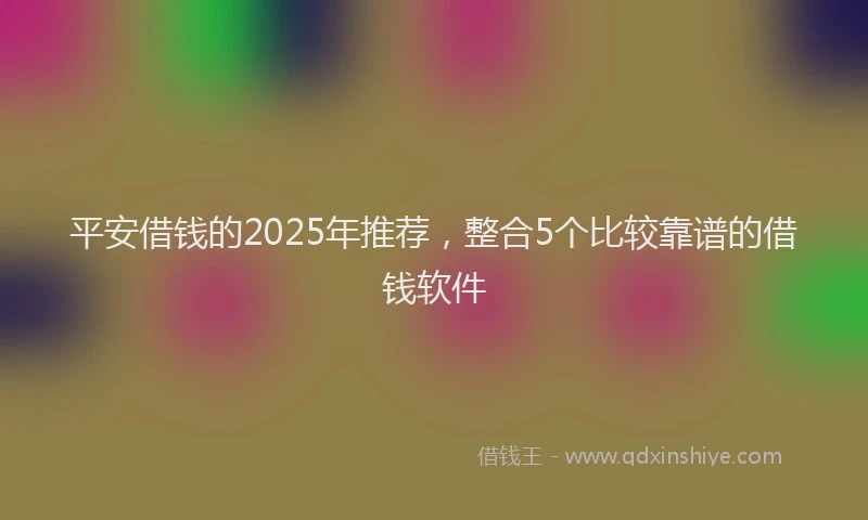 平安借钱的2025年推荐，整合5个比较靠谱的借钱软件