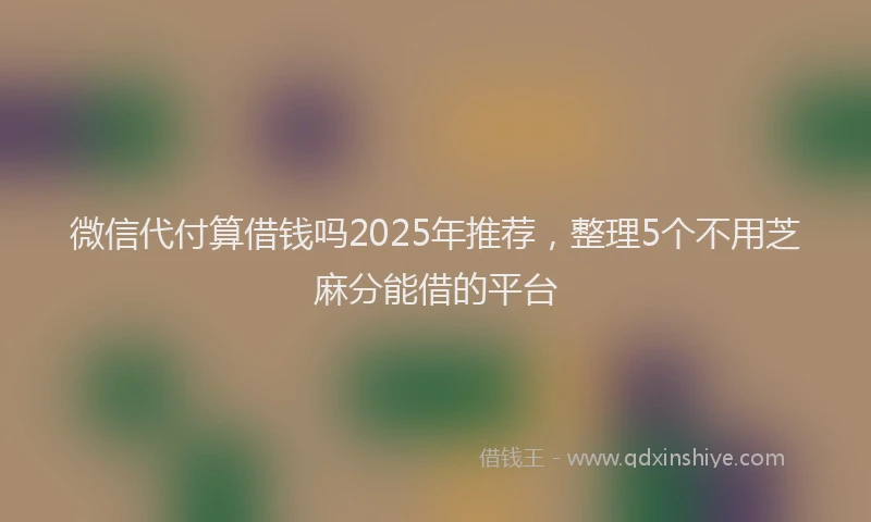 微信代付算借钱吗2025年推荐，整理5个不用芝麻分能借的平台