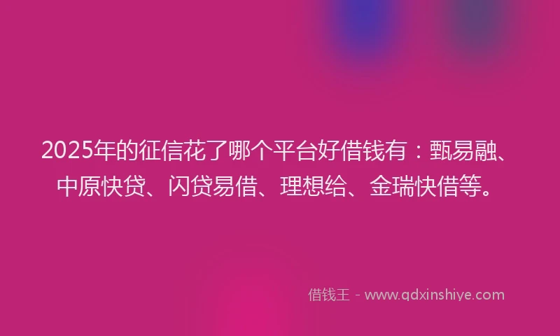 2025年的征信花了哪个平台好借钱有：甄易融、中原快贷、闪贷易借、理想给、金瑞快借等。