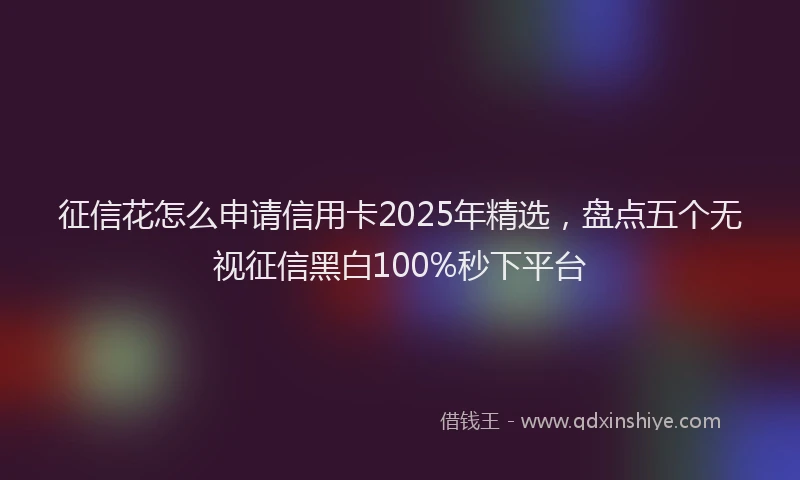 征信花怎么申请信用卡2025年精选，盘点五个无视征信黑白100%秒下平台