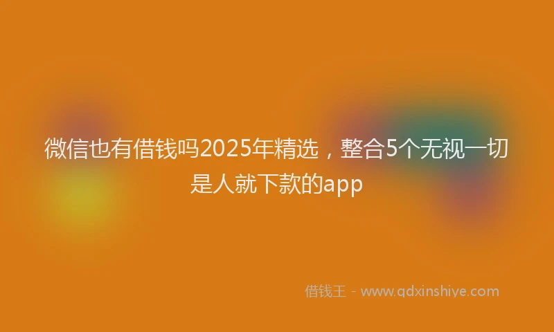 微信也有借钱吗2025年精选，整合5个无视一切是人就下款的app