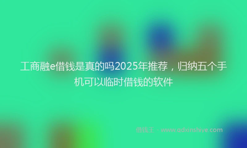 工商融e借钱是真的吗2025年推荐，归纳五个手机可以临时借钱的软件