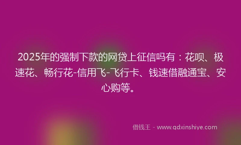 2025年的强制下款的网贷上征信吗有：花呗、极速花、畅行花-信用飞-飞行卡、钱速借融通宝、安心购等。