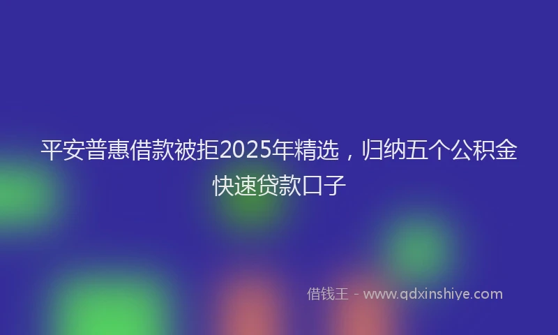 平安普惠借款被拒2025年精选，归纳五个公积金快速贷款口子