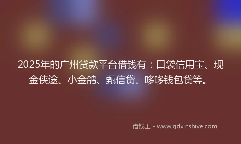 2025年的广州贷款平台借钱有：口袋信用宝、现金侠途、小金鸽、甄信贷、哆哆钱包贷等。