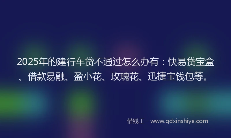 2025年的建行车贷不通过怎么办有：快易贷宝盒、借款易融、盈小花、玫瑰花、迅捷宝钱包等。