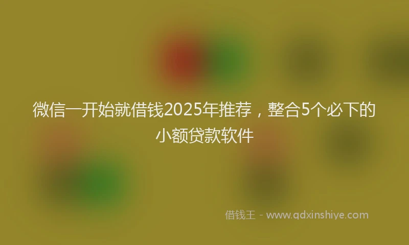 微信一开始就借钱2025年推荐，整合5个必下的小额贷款软件