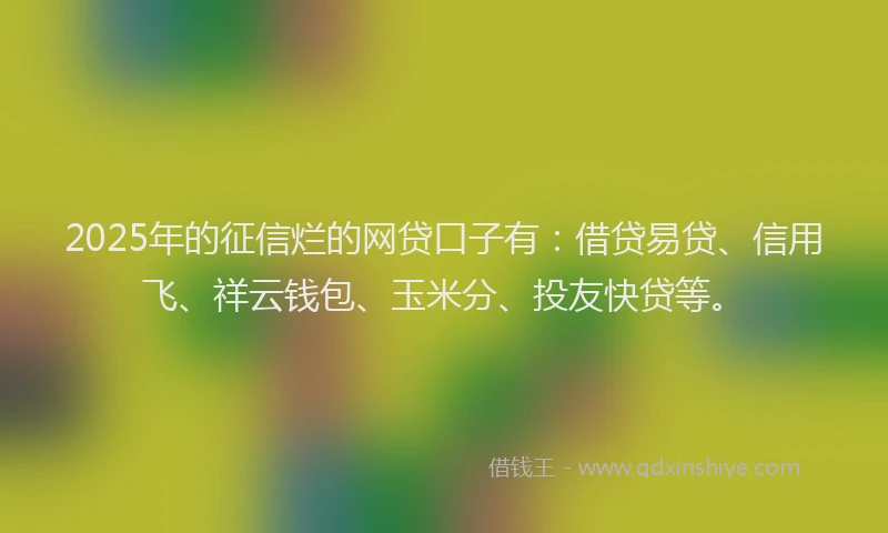 2025年的征信烂的网贷口子有：借贷易贷、信用飞、祥云钱包、玉米分、投友快贷等。
