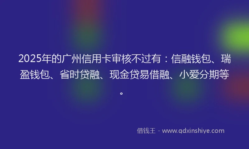 2025年的广州信用卡审核不过有：信融钱包、瑞盈钱包、省时贷融、现金贷易借融、小爱分期等。