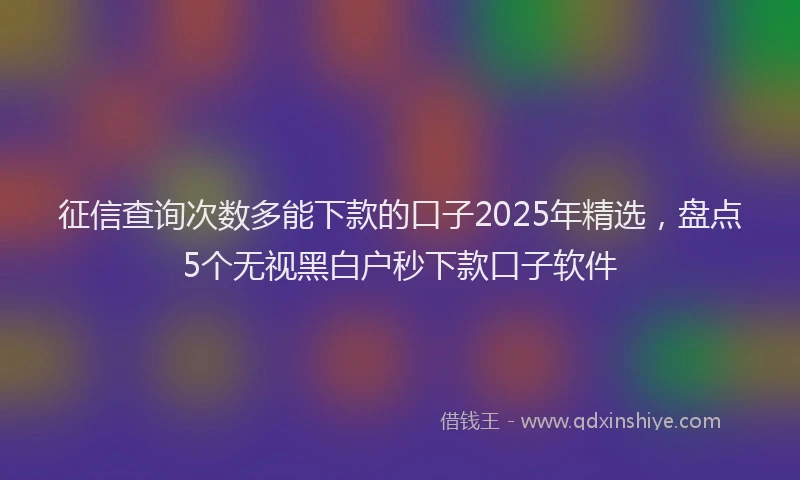 征信查询次数多能下款的口子2025年精选，盘点5个无视黑白户秒下款口子软件