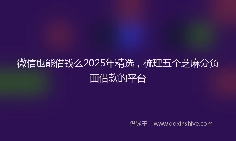 微信也能借钱么2025年精选，梳理五个芝麻分负面借款的平台