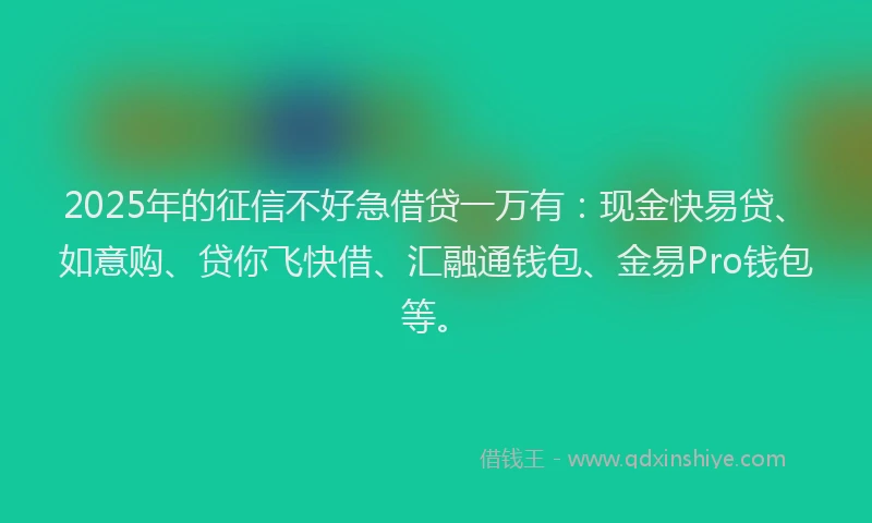 2025年的征信不好急借贷一万有：现金快易贷、如意购、贷你飞快借、汇融通钱包、金易Pro钱包等。