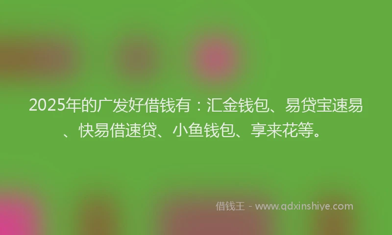2025年的广发好借钱有：汇金钱包、易贷宝速易、快易借速贷、小鱼钱包、享来花等。