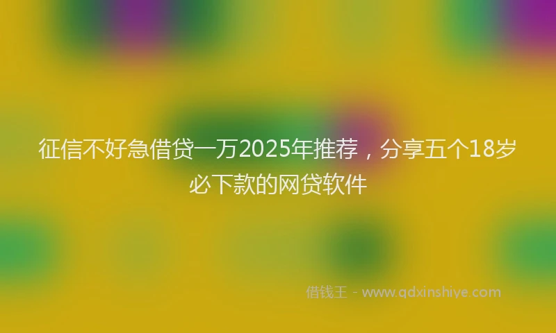 征信不好急借贷一万2025年推荐，分享五个18岁必下款的网贷软件