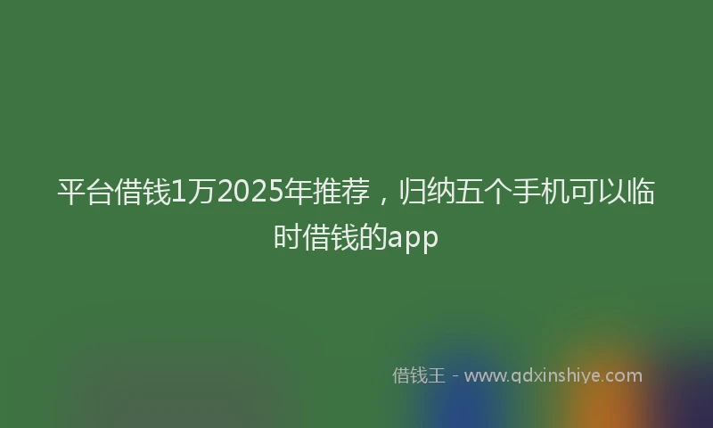 平台借钱1万2025年推荐，归纳五个手机可以临时借钱的app