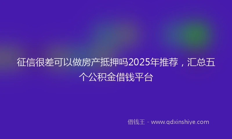 征信很差可以做房产抵押吗2025年推荐，汇总五个公积金借钱平台