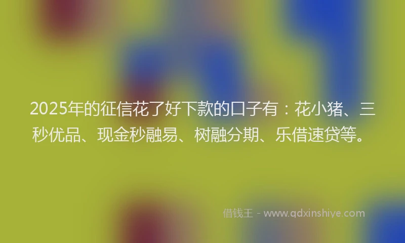 2025年的征信花了好下款的口子有：花小猪、三秒优品、现金秒融易、树融分期、乐借速贷等。