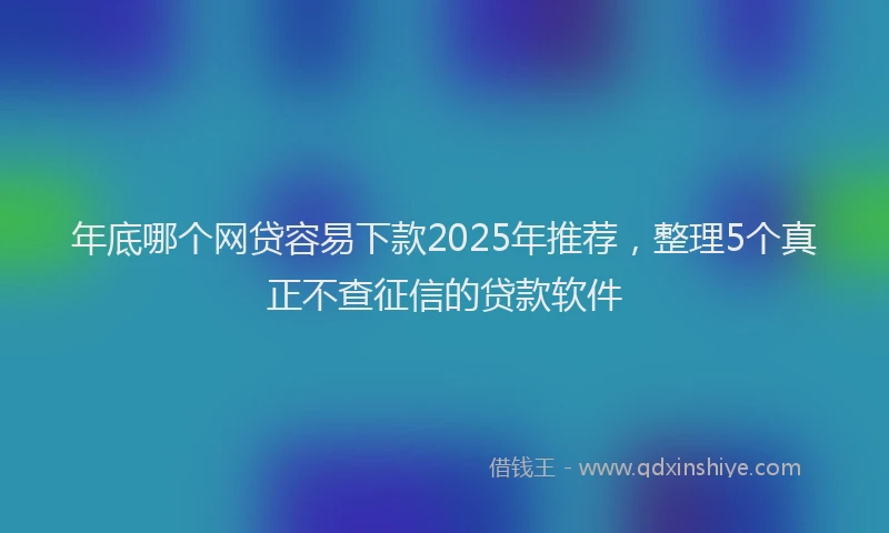 年底哪个网贷容易下款2025年推荐，整理5个真正不查征信的贷款软件