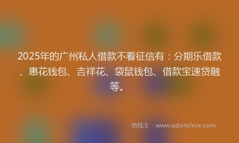 2025年的广州私人借款不看征信有：分期乐借款、惠花钱包、吉祥花、袋鼠钱包、借款宝速贷融等。