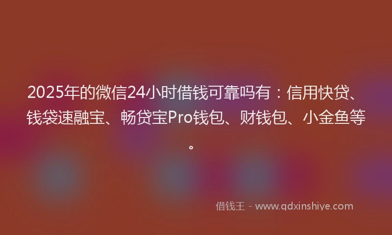 2025年的微信24小时借钱可靠吗有：信用快贷、钱袋速融宝、畅贷宝Pro钱包、财钱包、小金鱼等。
