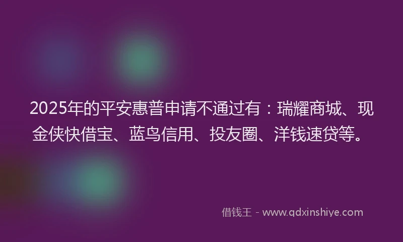 2025年的平安惠普申请不通过有：瑞耀商城、现金侠快借宝、蓝鸟信用、投友圈、洋钱速贷等。
