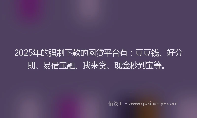 2025年的强制下款的网贷平台有：豆豆钱、好分期、易借宝融、我来贷、现金秒到宝等。