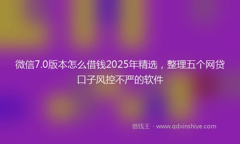 微信7.0版本怎么借钱2025年精选，整理五个网贷口子风控不严的软件