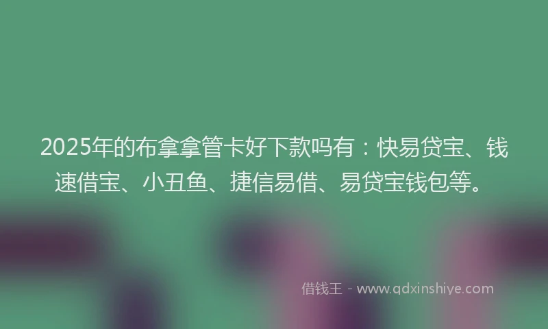 2025年的布拿拿管卡好下款吗有：快易贷宝、钱速借宝、小丑鱼、捷信易借、易贷宝钱包等。