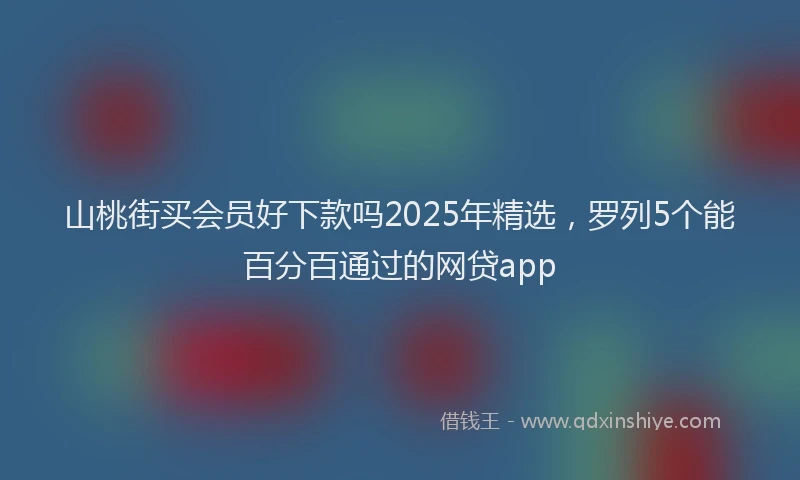 山桃街买会员好下款吗2025年精选，罗列5个能百分百通过的网贷app