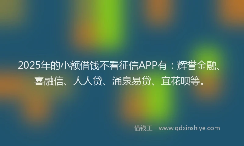 2025年的小额借钱不看征信APP有：辉誉金融、喜融信、人人贷、涌泉易贷、宜花呗等。