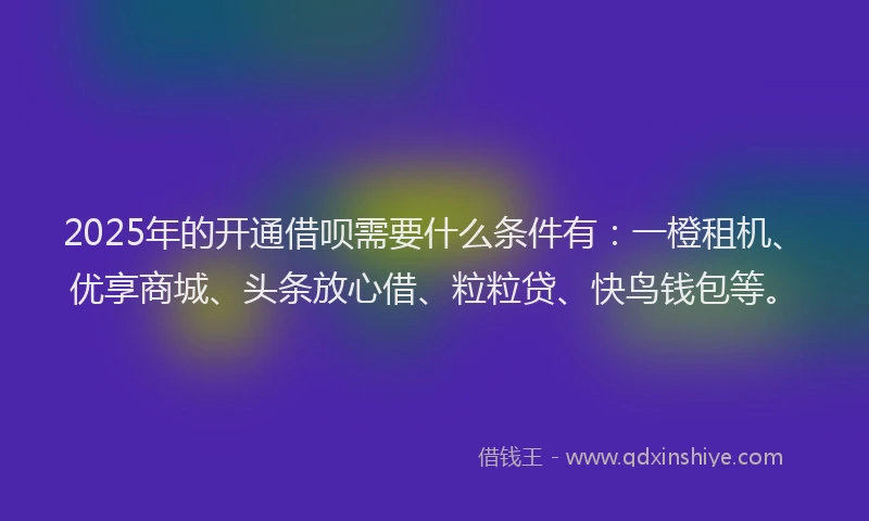 2025年的开通借呗需要什么条件有：一橙租机、优享商城、头条放心借、粒粒贷、快鸟钱包等。