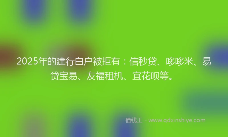 2025年的建行白户被拒有：信秒贷、哆哆米、易贷宝易、友福租机、宜花呗等。