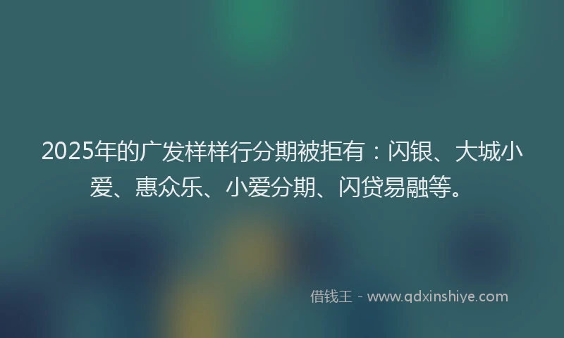 2025年的广发样样行分期被拒有：闪银、大城小爱、惠众乐、小爱分期、闪贷易融等。