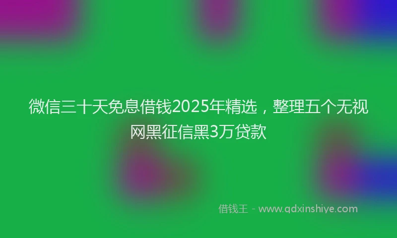 微信三十天免息借钱2025年精选，整理五个无视网黑征信黑3万贷款