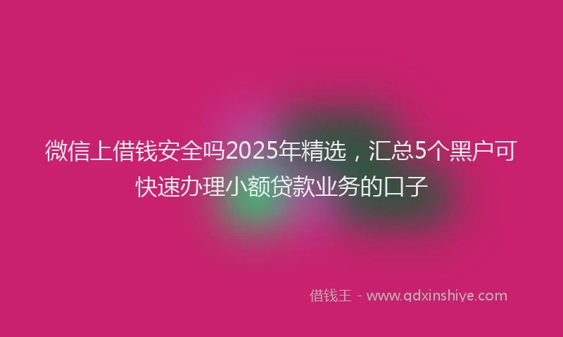 微信上借钱安全吗2025年精选，汇总5个黑户可快速办理小额贷款业务的口子