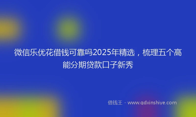 微信乐优花借钱可靠吗2025年精选，梳理五个高能分期贷款口子新秀